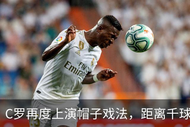 C罗再度上演帽子戏法，距离千球目标更进一步